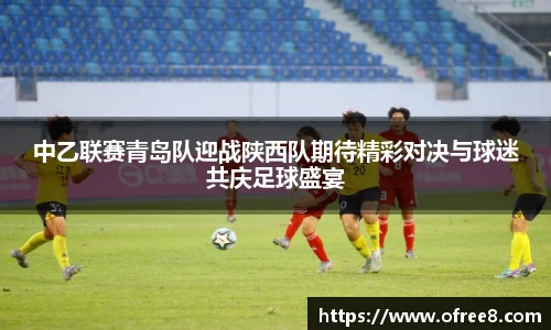 中乙联赛青岛队迎战陕西队期待精彩对决与球迷共庆足球盛宴