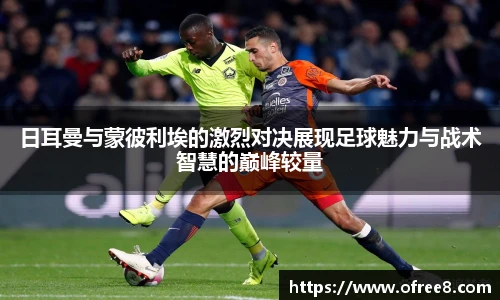 日耳曼与蒙彼利埃的激烈对决展现足球魅力与战术智慧的巅峰较量