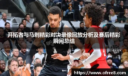 开拓者与马刺精彩对决录像回放分析及赛后精彩瞬间总结