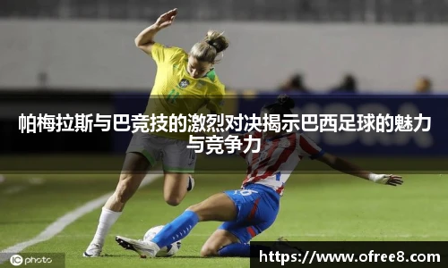 帕梅拉斯与巴竞技的激烈对决揭示巴西足球的魅力与竞争力